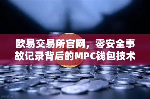 欧易交易所官网,零安全事故记录背后的MPC钱包技术架构深度解析-第1张图片-欧易交易所 欧易交易所官网,零安全事故记录背后的MPC钱包技术架构深度解析-第1张图片-欧易交易所
