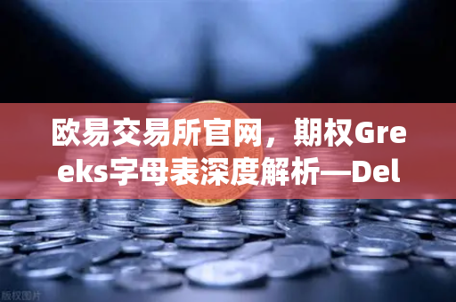 欧易交易所官网，期权Greeks字母表深度解析—Delta、Gamma、Theta、Vega敏感度分析