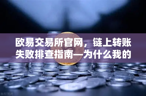 欧易交易所官网,链上转账失败排查指南—为什么我的交易被节点拒绝?-第1张图片-欧易交易所 欧易交易所官网,链上转账失败排查指南—为什么我的交易被节点拒绝?-第1张图片-欧易交易所