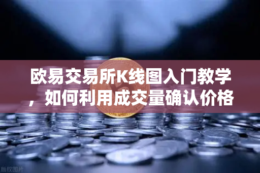 欧易交易所K线图入门教学，如何利用成交量确认价格突破的有效性？-第1张图片-欧易交易所