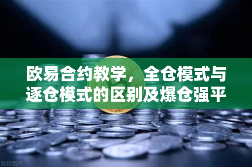 欧易合约教学，全仓模式与逐仓模式的区别及爆仓强平机制