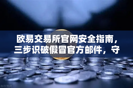 欧易交易所官网安全指南，三步识破假冒官方邮件，守护数字资产-第1张图片-欧易交易所