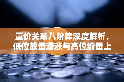量价关系八阶律深度解析，低位放量滞涨与高位缩量上涨的核心含义