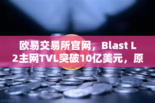 欧易交易所官网,Blast L2主网TVL突破10亿美元,原生收益模式受追捧-第1张图片-欧易交易所 欧易交易所官网,Blast L2主网TVL突破10亿美元,原生收益模式受追捧-第1张图片-欧易交易所