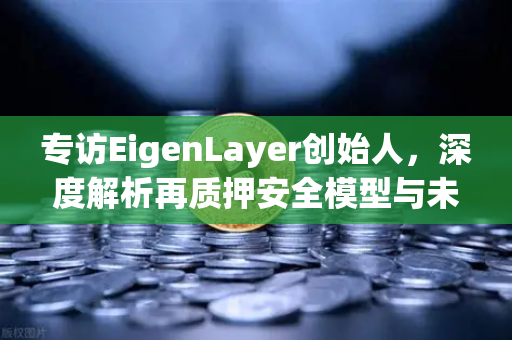 专访EigenLayer创始人，深度解析再质押安全模型与未来愿景