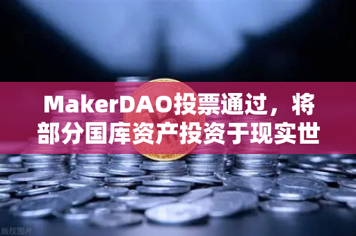 MakerDAO投票通过，将部分国库资产投资于现实世界资产（RWA）的战略布局