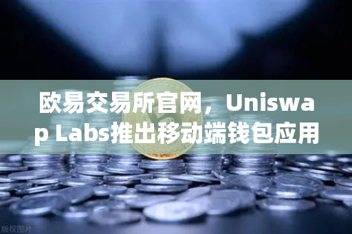 欧易交易所官网,Uniswap Labs推出移动端钱包应用,内置DApp浏览器,引领DeFi新趋势-第1张图片-欧易交易所 欧易交易所官网,Uniswap Labs推出移动端钱包应用,内置DApp浏览器,引领DeFi新趋势-第1张图片-欧易交易所