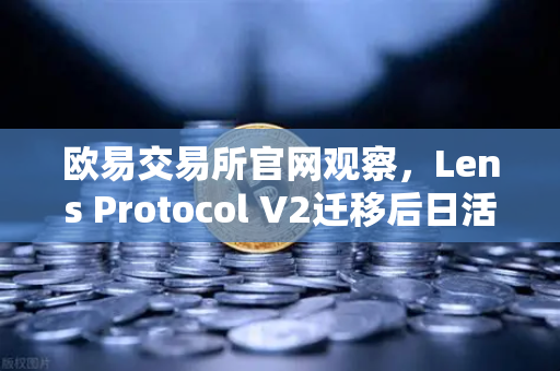 欧易交易所官网观察，Lens Protocol V2迁移后日活跃用户数激增300%生态重构引领Web3社交新纪元-第1张图片-欧易交易所