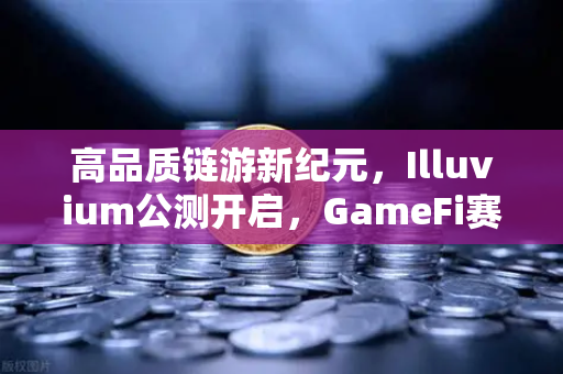 高品质链游新纪元，Illuvium公测开启，GameFi赛道迎来视觉革命