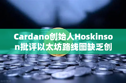 Cardano创始人Hoskinson批评以太坊路线图缺乏创新,区块链生态格局或迎变革-第1张图片-欧易交易所 Cardano创始人Hoskinson批评以太坊路线图缺乏创新,区块链生态格局或迎变革-第1张图片-欧易交易所