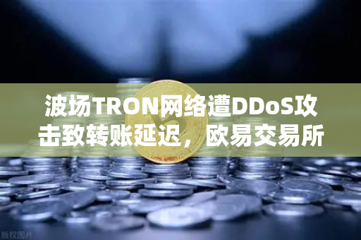 波场TRON网络遭DDoS攻击致转账延迟，欧易交易所如何应对链上危机？