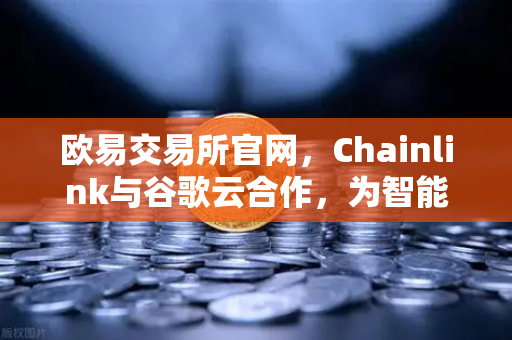 欧易交易所官网，Chainlink与谷歌云合作，为智能合约提供天气数据
