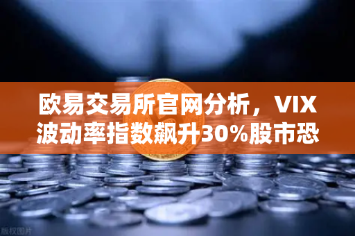 欧易交易所官网分析，VIX波动率指数飙升30%股市恐慌情绪蔓延至币圈-第1张图片-欧易交易所