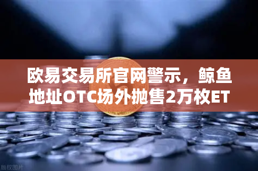 欧易交易所官网警示，鲸鱼地址OTC场外抛售2万枚ETH，交易量异常预警深度解析-第1张图片-欧易交易所