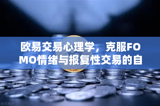 欧易交易心理学，克服FOMO情绪与报复性交易的自我训练法
