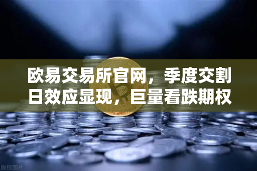 欧易交易所官网,季度交割日效应显现,巨量看跌期权未平仓压制价格反弹-第1张图片-欧易交易所 欧易交易所官网,季度交割日效应显现,巨量看跌期权未平仓压制价格反弹-第1张图片-欧易交易所