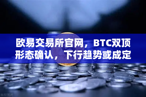 欧易交易所官网,BTC双顶形态确认,下行趋势或成定局-第1张图片-欧易交易所 欧易交易所官网,BTC双顶形态确认,下行趋势或成定局-第1张图片-欧易交易所