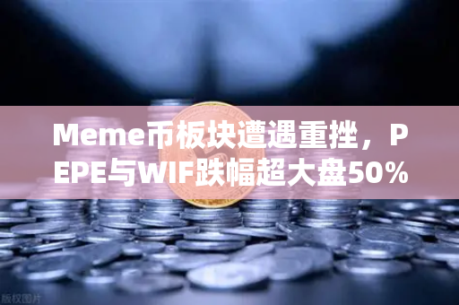 Meme币板块遭遇重挫，PEPE与WIF跌幅超大盘50%市场恐慌情绪蔓延