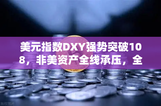美元指数DXY强势突破108，非美资产全线承压，全球金融市场剧烈震荡下的投资策略-第1张图片-欧易交易所