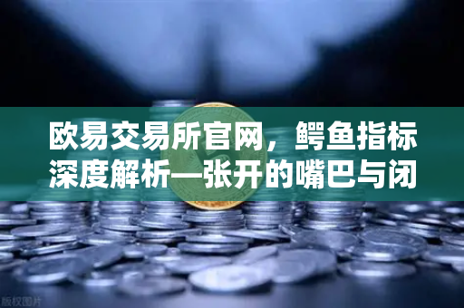 欧易交易所官网，鳄鱼指标深度解析—张开的嘴巴与闭合的嘴唇预示的市场休眠与苏醒