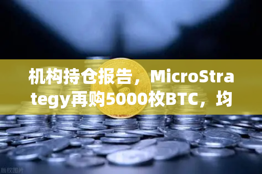 机构持仓报告，MicroStrategy再购5000枚BTC，均价成本上移—加密市场信号解读-第1张图片-欧易交易所