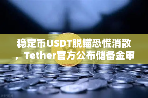 稳定币USDT脱锚恐慌消散，Tether官方公布储备金审计报告，市场信心回归-第1张图片-欧易交易所