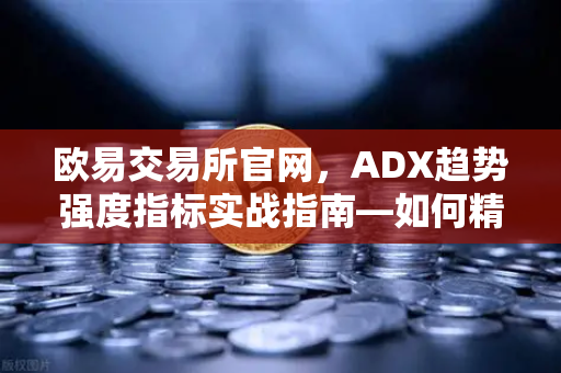 欧易交易所官网，ADX趋势强度指标实战指南—如何精准过滤无效横盘震荡行情