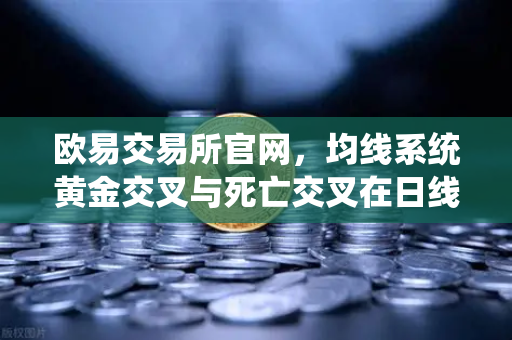 欧易交易所官网，均线系统黄金交叉与死亡交叉在日线级别与小时级别的差异深度解析