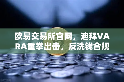 欧易交易所官网，迪拜VARA重拳出击，反洗钱合规成加密交易所生命线-第1张图片-欧易交易所
