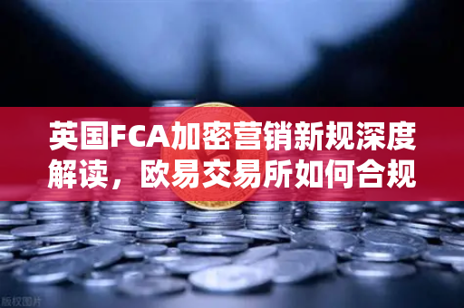 英国FCA加密营销新规深度解读，欧易交易所如何合规领跑全球数字资产市场-第1张图片-欧易交易所