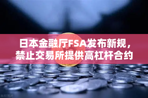 日本金融厅FSA发布新规，禁止交易所提供高杠杆合约，欧易交易所官网合规应对解析