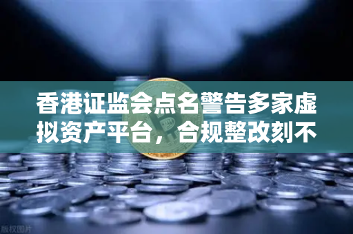 香港证监会点名警告多家虚拟资产平台，合规整改刻不容缓，欧易交易所下载用户需警惕风险-第1张图片-欧易交易所