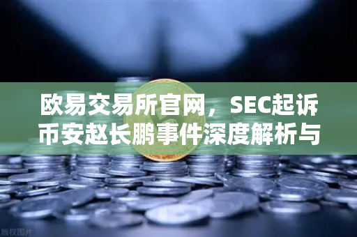 欧易交易所官网，SEC起诉币安赵长鹏事件深度解析与行业影响