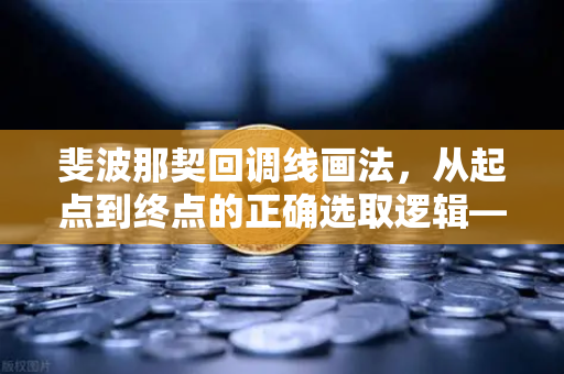 斐波那契回调线画法，从起点到终点的正确选取逻辑—基于欧易交易所官网的技术分析指南