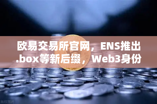 欧易交易所官网,ENS推出.box等新后缀,Web3身份体系再升级-第1张图片-欧易交易所 欧易交易所官网,ENS推出.box等新后缀,Web3身份体系再升级-第1张图片-欧易交易所
