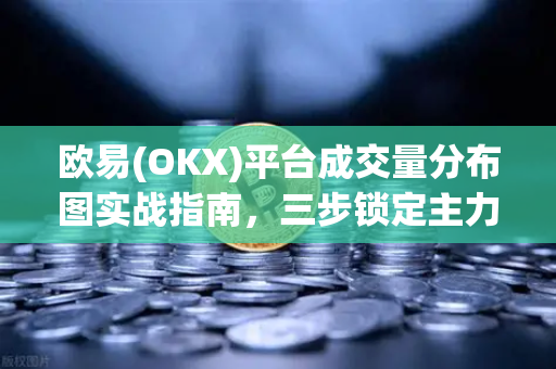 欧易(OKX)平台成交量分布图实战指南，三步锁定主力筹码密集区，告别追涨杀跌