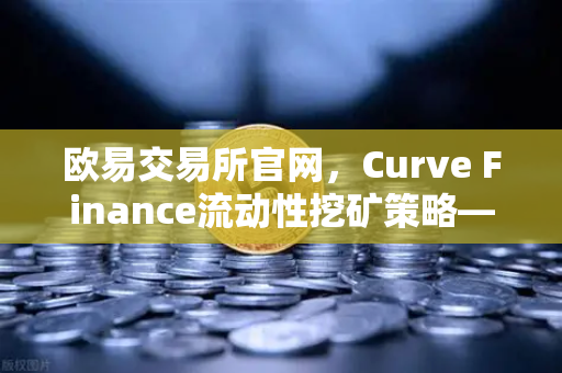 欧易交易所官网，Curve Finance流动性挖矿策略—优化CRV锁定周期全解析