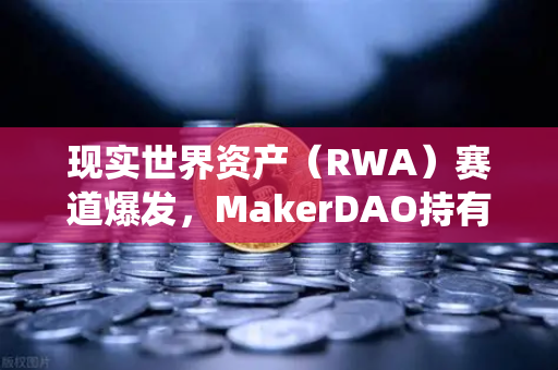 现实世界资产(RWA)赛道爆发,MakerDAO持有的美国国债规模扩大,DeFi与传统金融加速融合-第1张图片-欧易交易所 现实世界资产(RWA)赛道爆发,MakerDAO持有的美国国债规模扩大,DeFi与传统金融加速融合-第1张图片-欧易交易所