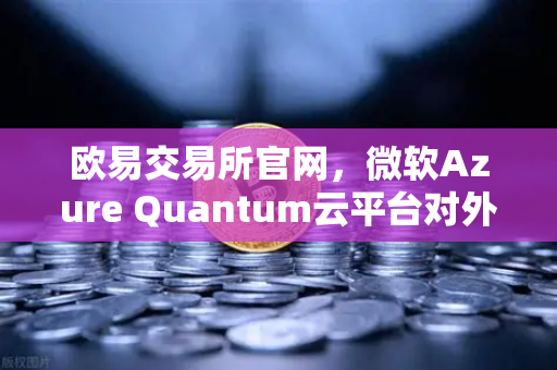 欧易交易所官网，微软Azure Quantum云平台对外开放，开启量子计算新纪元-第1张图片-欧易交易所