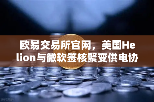 欧易交易所官网,美国Helion与微软签核聚变供电协议,清洁能源迈入新时代-第1张图片-欧易交易所 欧易交易所官网,美国Helion与微软签核聚变供电协议,清洁能源迈入新时代-第1张图片-欧易交易所