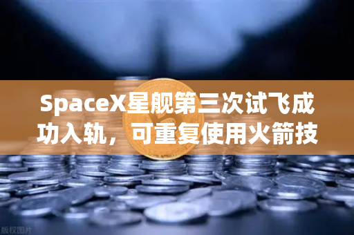 SpaceX星舰第三次试飞成功入轨,可重复使用火箭技术迈向成熟新纪元-第1张图片-欧易交易所 SpaceX星舰第三次试飞成功入轨,可重复使用火箭技术迈向成熟新纪元-第1张图片-欧易交易所