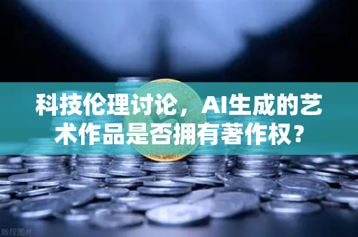 科技伦理讨论,AI生成的艺术作品是否拥有著作权?-第1张图片-欧易交易所 科技伦理讨论,AI生成的艺术作品是否拥有著作权?-第1张图片-欧易交易所