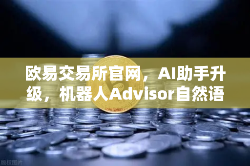 欧易交易所官网，AI助手升级，机器人Advisor自然语言问句功能全面解析-第1张图片-欧易交易所