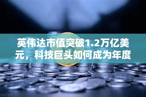 英伟达市值突破1.2万亿美元,科技巨头如何成为年度最赚钱公司的核心驱动力-第1张图片-欧易交易所 英伟达市值突破1.2万亿美元,科技巨头如何成为年度最赚钱公司的核心驱动力-第1张图片-欧易交易所