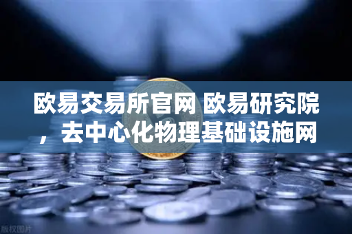 欧易交易所官网 欧易研究院,去中心化物理基础设施网络(DePIN)赛道深度报告-第1张图片-欧易交易所 欧易交易所官网 欧易研究院,去中心化物理基础设施网络(DePIN)赛道深度报告-第1张图片-欧易交易所