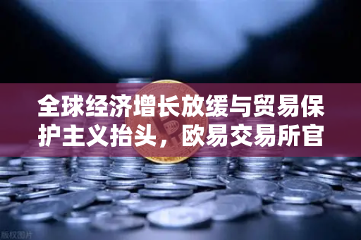 全球经济增长放缓与贸易保护主义抬头，欧易交易所官网视角下的经济变局与投资策略