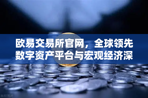 欧易交易所官网，全球领先数字资产平台与宏观经济深度解析-第1张图片-欧易交易所