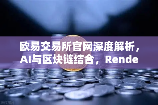 欧易交易所官网深度解析，AI与区块链结合，Render Network（RNDR）如何成为AI算力龙头-第1张图片-欧易交易所