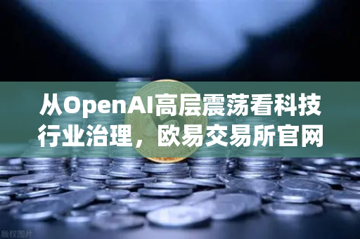 从OpenAI高层震荡看科技行业治理,欧易交易所官网的启示-第1张图片-欧易交易所 从OpenAI高层震荡看科技行业治理,欧易交易所官网的启示-第1张图片-欧易交易所