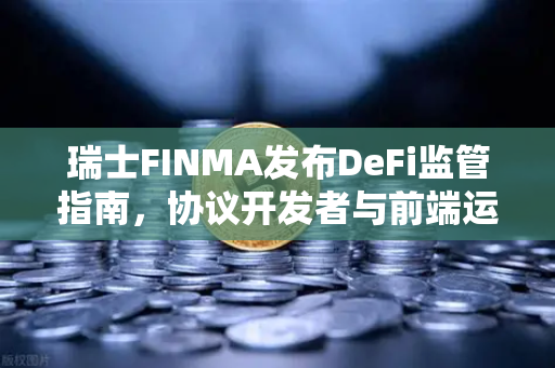 瑞士FINMA发布DeFi监管指南，协议开发者与前端运营商的责任划分对全球加密市场的影响